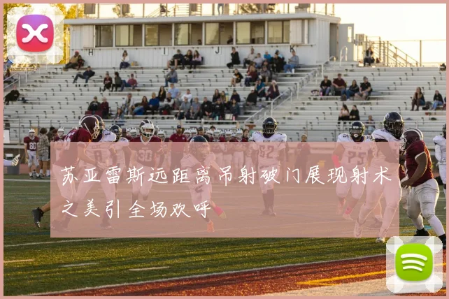 苏亚雷斯远距离吊射破门展现射术之美引全场欢呼