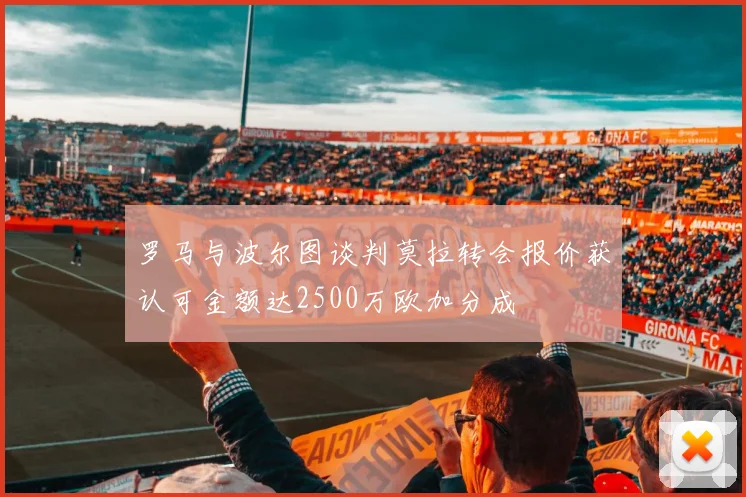 罗马与波尔图谈判莫拉转会报价获认可金额达2500万欧加分成