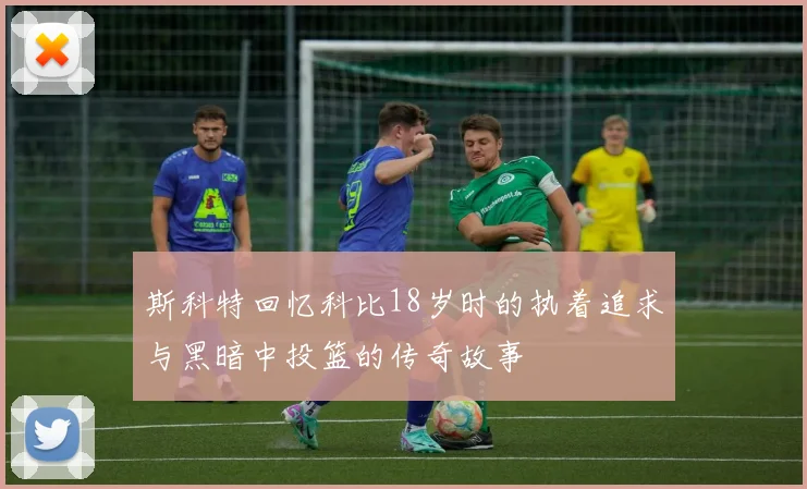 斯科特回忆科比18岁时的执着追求与黑暗中投篮的传奇故事