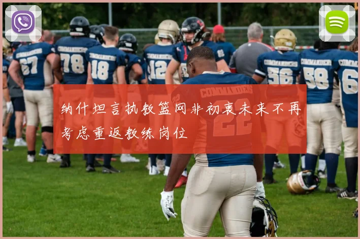 纳什坦言执教篮网非初衷未来不再考虑重返教练岗位