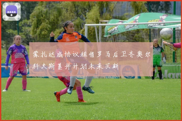 蒙扎达成协议租借罗马后卫齐奥尔科夫斯基并计划未来买断