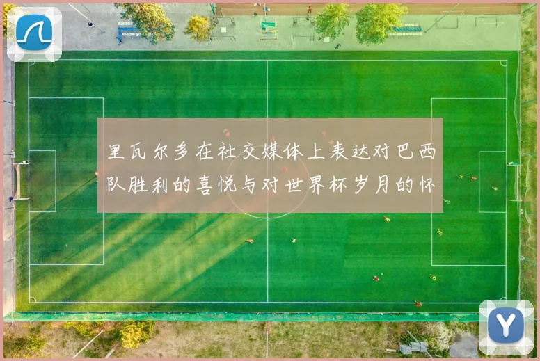 里瓦尔多在社交媒体上表达对巴西队胜利的喜悦与对世界杯岁月的怀念
