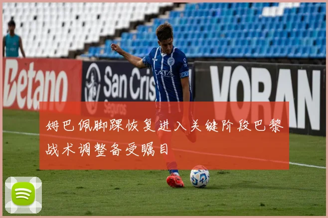 姆巴佩脚踝恢复进入关键阶段巴黎战术调整备受瞩目