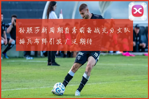 孙颖莎新周期首秀前备战充分女队排兵布阵引发广泛期待