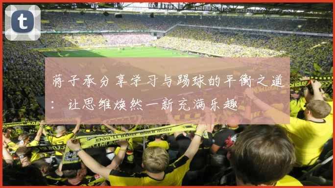 蒋子承分享学习与踢球的平衡之道：让思维焕然一新充满乐趣