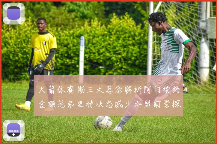 火箭休赛期三大悬念解析阿门续约金额范弗里特状态威少加盟前景探讨